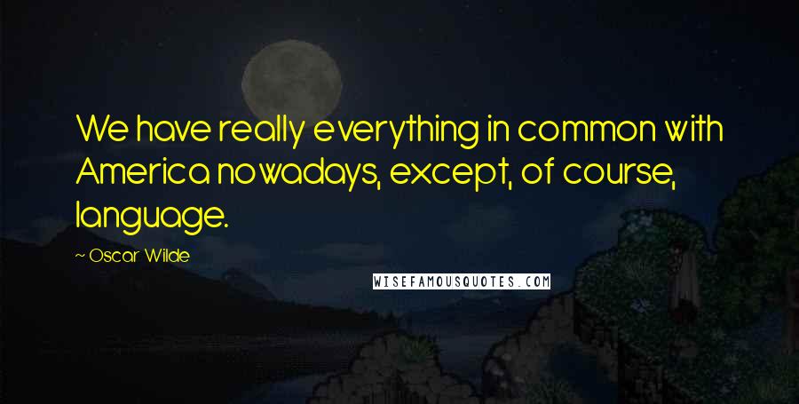 Oscar Wilde Quotes: We have really everything in common with America nowadays, except, of course, language.