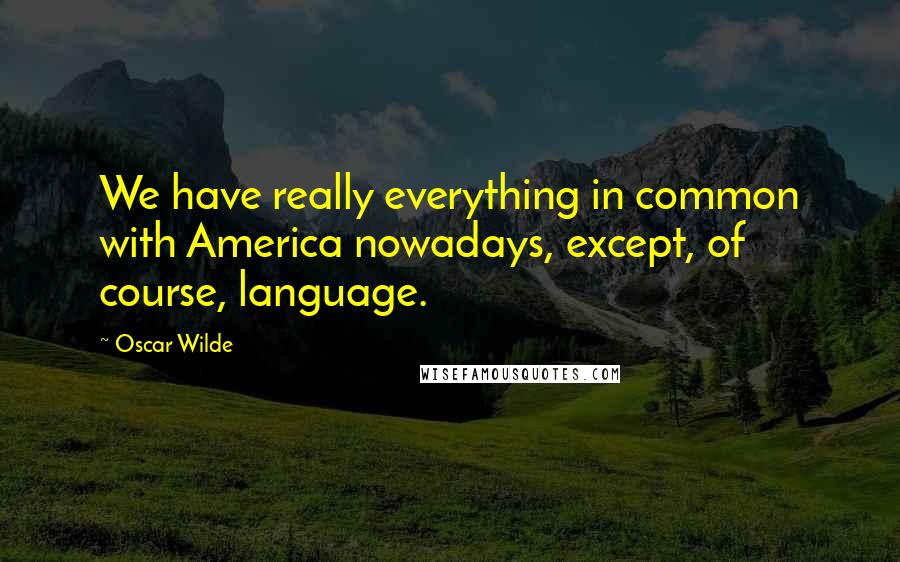 Oscar Wilde Quotes: We have really everything in common with America nowadays, except, of course, language.