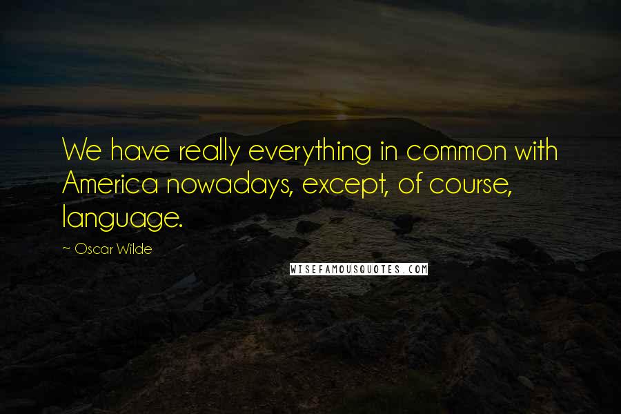 Oscar Wilde Quotes: We have really everything in common with America nowadays, except, of course, language.
