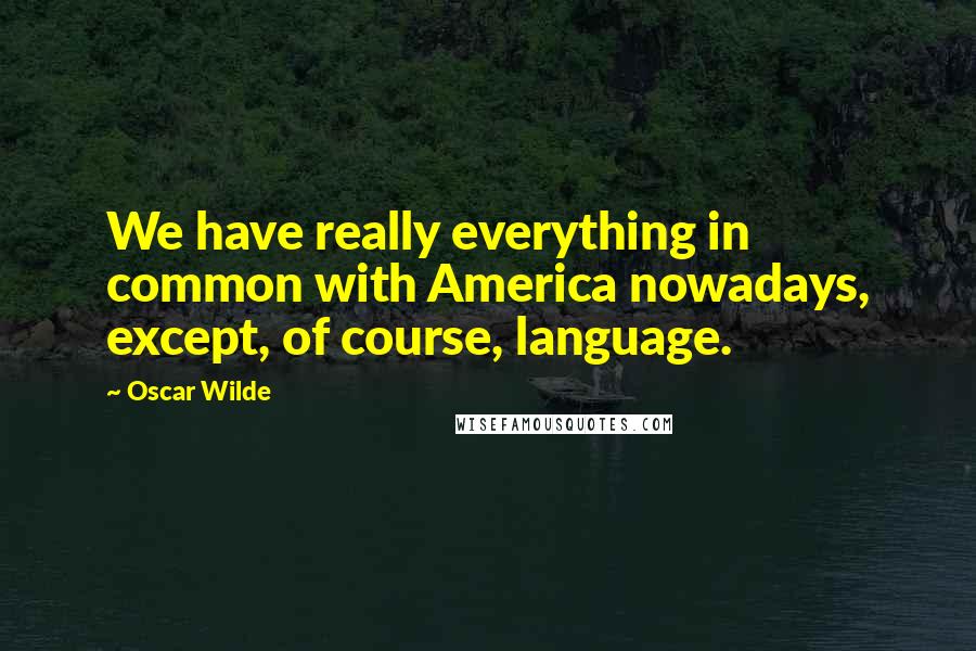 Oscar Wilde Quotes: We have really everything in common with America nowadays, except, of course, language.