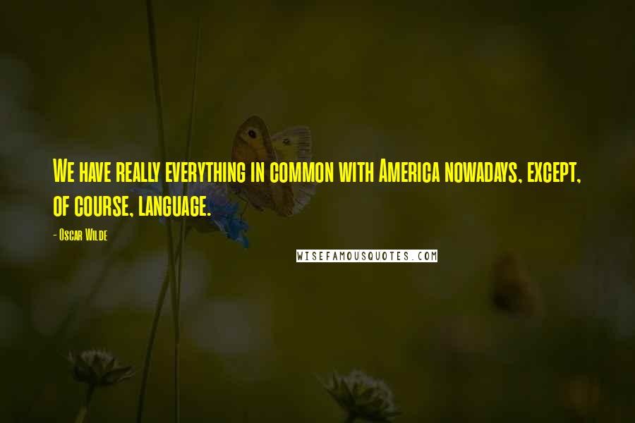 Oscar Wilde Quotes: We have really everything in common with America nowadays, except, of course, language.