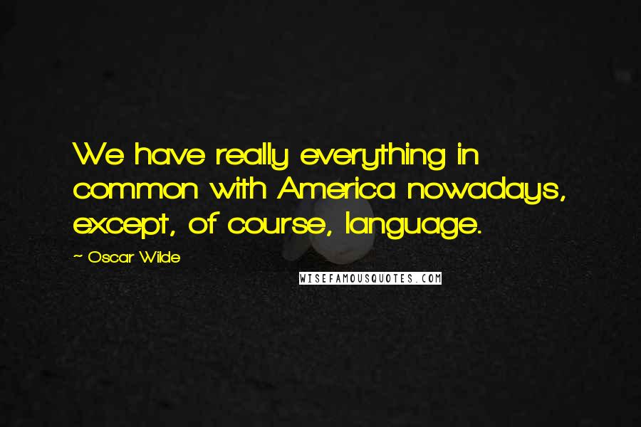 Oscar Wilde Quotes: We have really everything in common with America nowadays, except, of course, language.