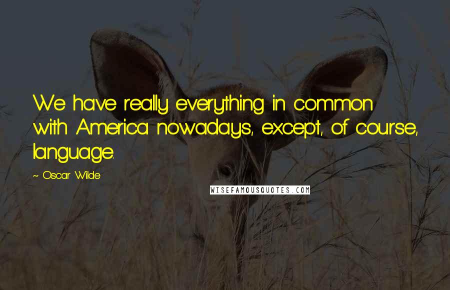 Oscar Wilde Quotes: We have really everything in common with America nowadays, except, of course, language.