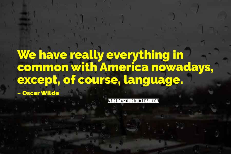 Oscar Wilde Quotes: We have really everything in common with America nowadays, except, of course, language.