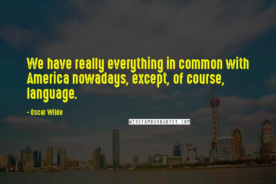 Oscar Wilde Quotes: We have really everything in common with America nowadays, except, of course, language.