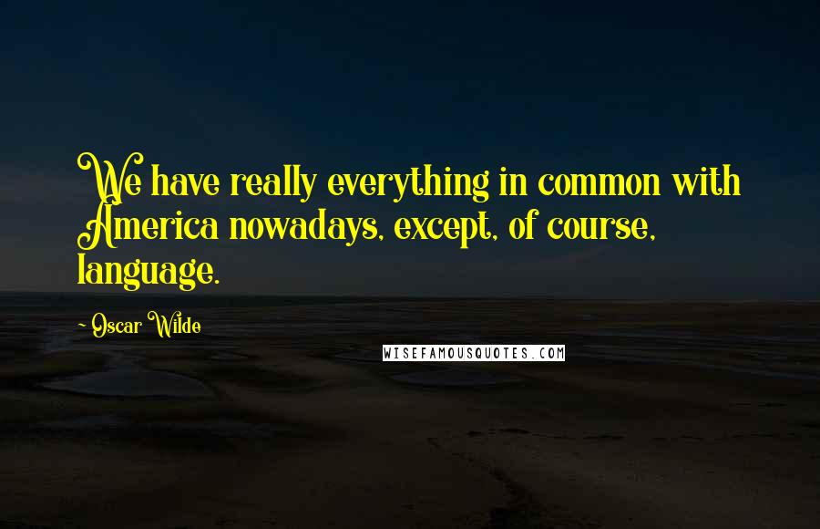 Oscar Wilde Quotes: We have really everything in common with America nowadays, except, of course, language.