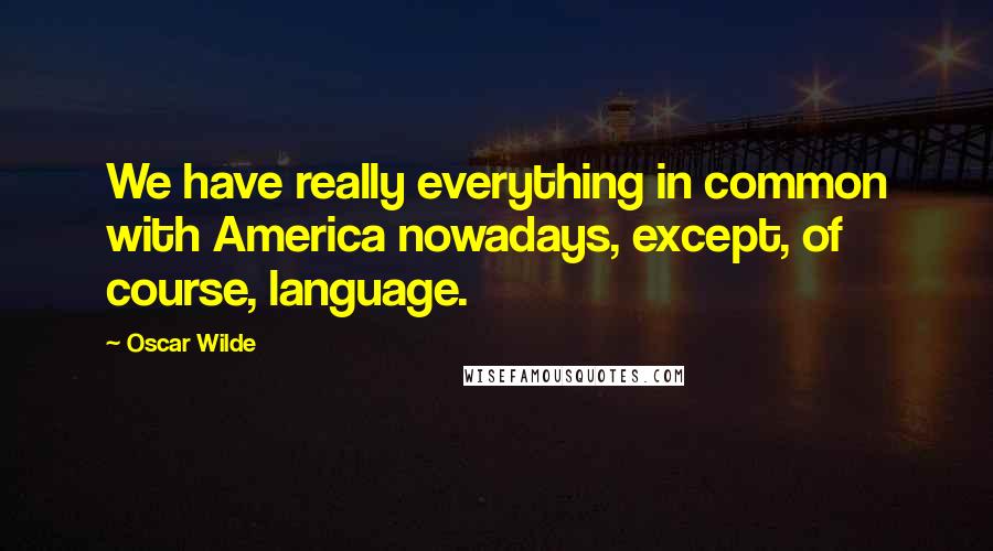 Oscar Wilde Quotes: We have really everything in common with America nowadays, except, of course, language.