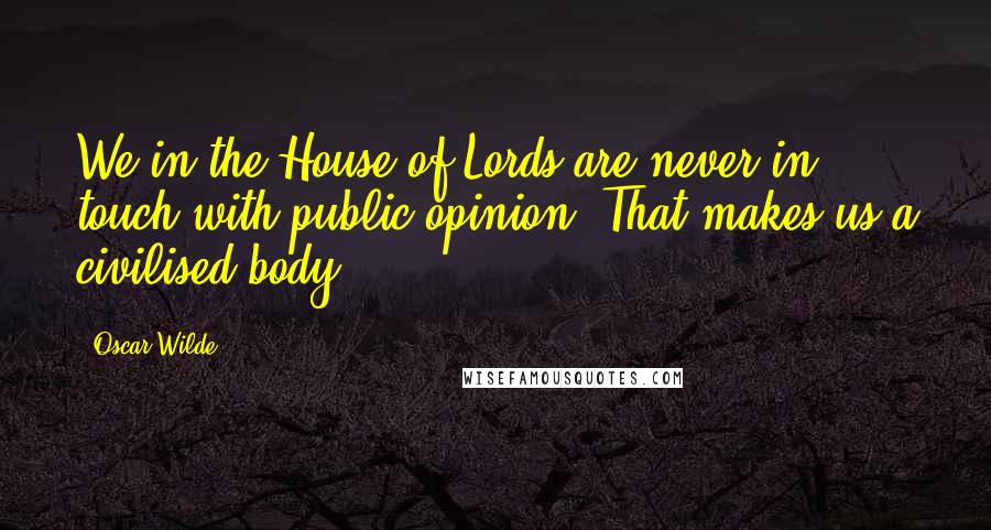 Oscar Wilde Quotes: We in the House of Lords are never in touch with public opinion. That makes us a civilised body.