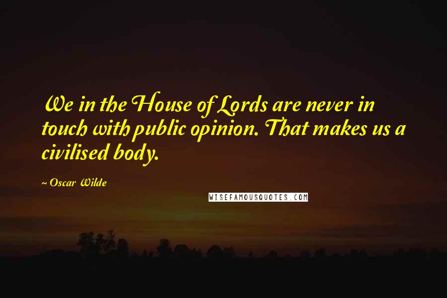 Oscar Wilde Quotes: We in the House of Lords are never in touch with public opinion. That makes us a civilised body.