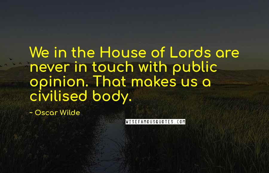 Oscar Wilde Quotes: We in the House of Lords are never in touch with public opinion. That makes us a civilised body.