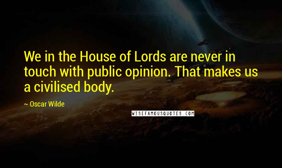 Oscar Wilde Quotes: We in the House of Lords are never in touch with public opinion. That makes us a civilised body.
