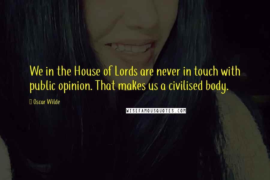 Oscar Wilde Quotes: We in the House of Lords are never in touch with public opinion. That makes us a civilised body.