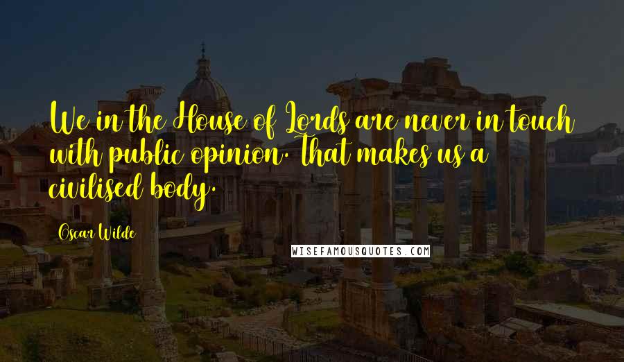 Oscar Wilde Quotes: We in the House of Lords are never in touch with public opinion. That makes us a civilised body.