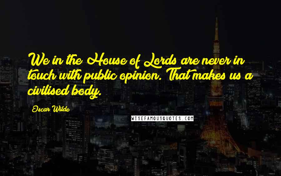 Oscar Wilde Quotes: We in the House of Lords are never in touch with public opinion. That makes us a civilised body.
