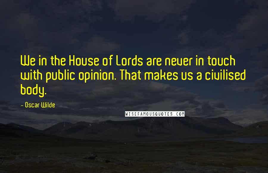 Oscar Wilde Quotes: We in the House of Lords are never in touch with public opinion. That makes us a civilised body.