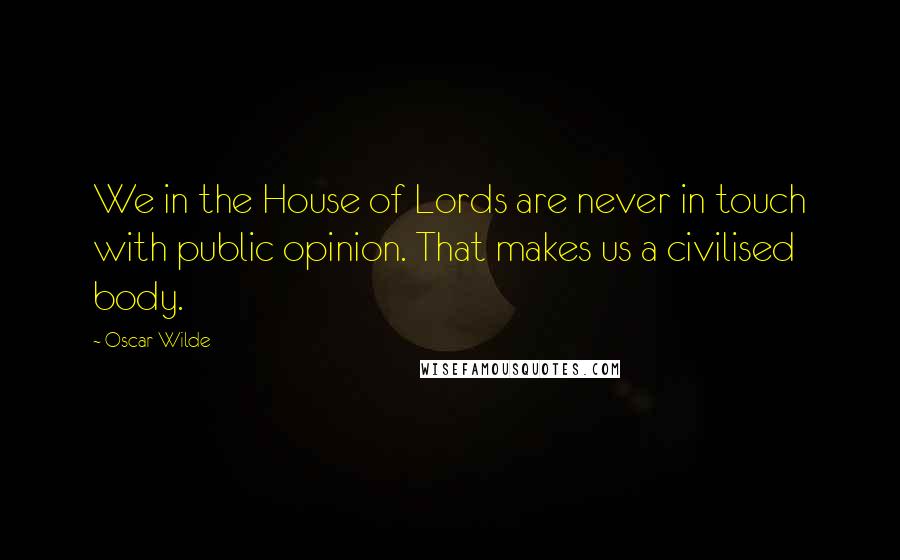 Oscar Wilde Quotes: We in the House of Lords are never in touch with public opinion. That makes us a civilised body.