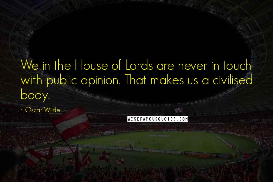 Oscar Wilde Quotes: We in the House of Lords are never in touch with public opinion. That makes us a civilised body.