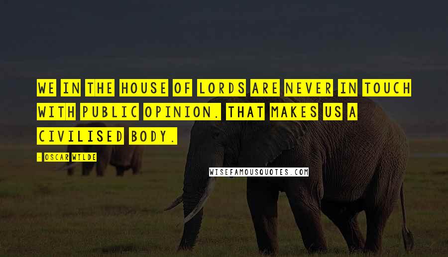 Oscar Wilde Quotes: We in the House of Lords are never in touch with public opinion. That makes us a civilised body.