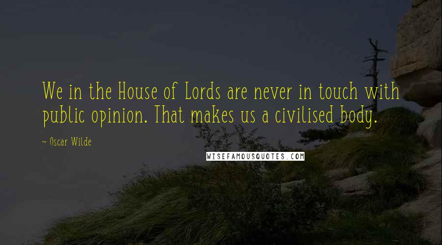 Oscar Wilde Quotes: We in the House of Lords are never in touch with public opinion. That makes us a civilised body.