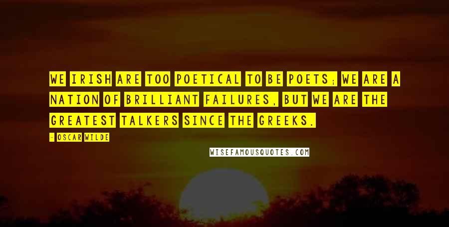 Oscar Wilde Quotes: We Irish are too poetical to be poets; we are a nation of brilliant failures, but we are the greatest talkers since the Greeks.