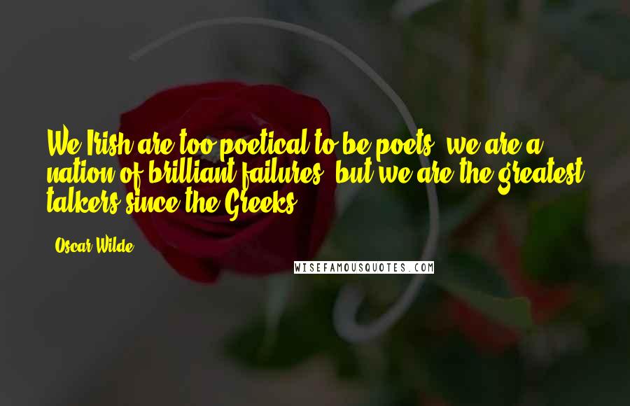 Oscar Wilde Quotes: We Irish are too poetical to be poets; we are a nation of brilliant failures, but we are the greatest talkers since the Greeks.