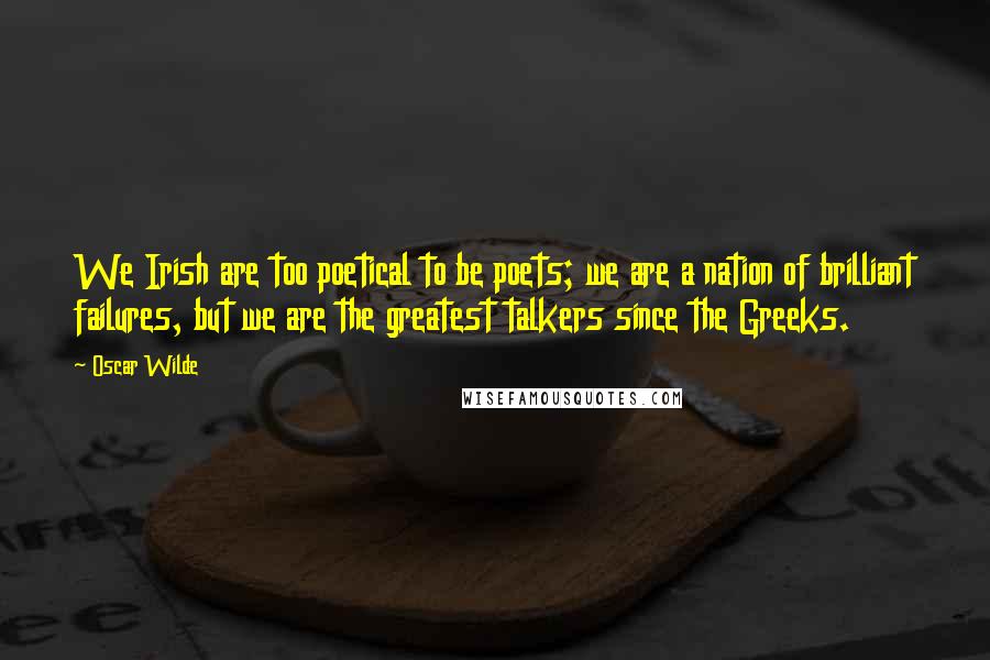 Oscar Wilde Quotes: We Irish are too poetical to be poets; we are a nation of brilliant failures, but we are the greatest talkers since the Greeks.