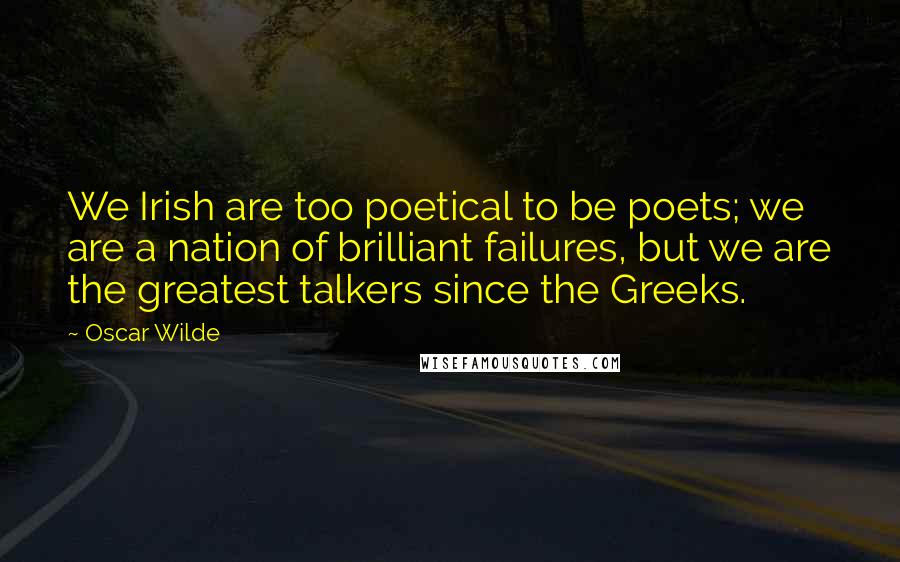 Oscar Wilde Quotes: We Irish are too poetical to be poets; we are a nation of brilliant failures, but we are the greatest talkers since the Greeks.