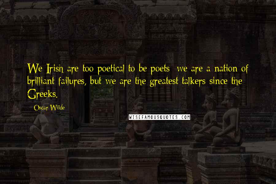 Oscar Wilde Quotes: We Irish are too poetical to be poets; we are a nation of brilliant failures, but we are the greatest talkers since the Greeks.