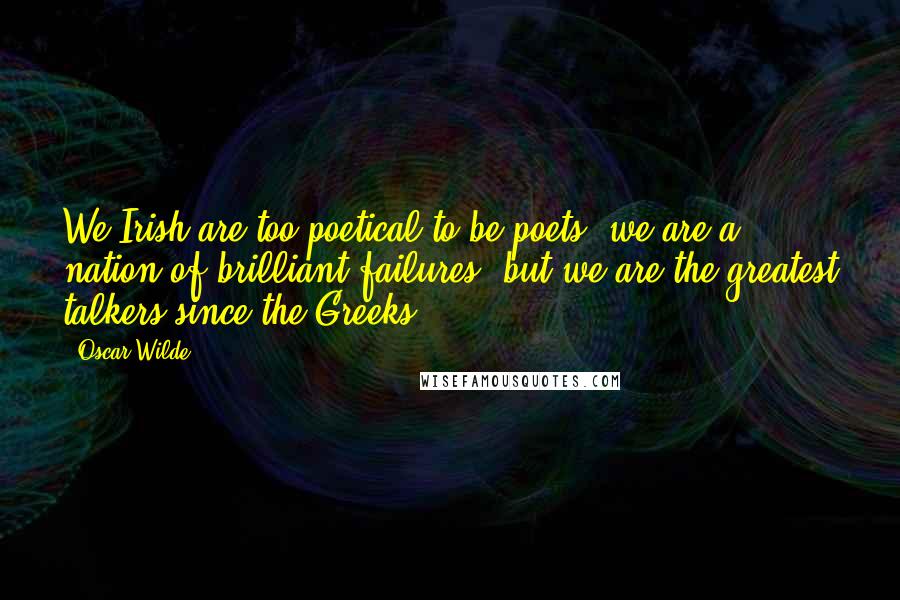 Oscar Wilde Quotes: We Irish are too poetical to be poets; we are a nation of brilliant failures, but we are the greatest talkers since the Greeks.