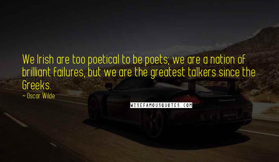 Oscar Wilde Quotes: We Irish are too poetical to be poets; we are a nation of brilliant failures, but we are the greatest talkers since the Greeks.