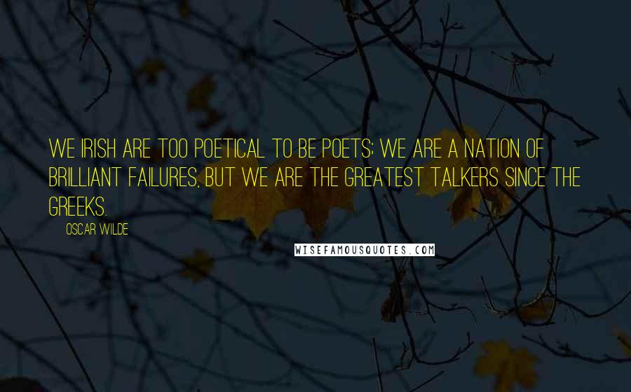 Oscar Wilde Quotes: We Irish are too poetical to be poets; we are a nation of brilliant failures, but we are the greatest talkers since the Greeks.