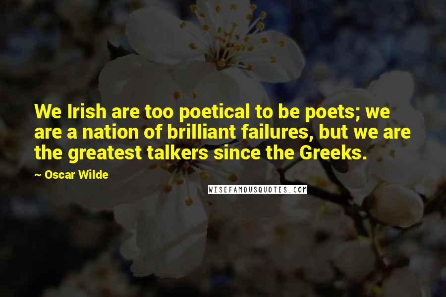 Oscar Wilde Quotes: We Irish are too poetical to be poets; we are a nation of brilliant failures, but we are the greatest talkers since the Greeks.