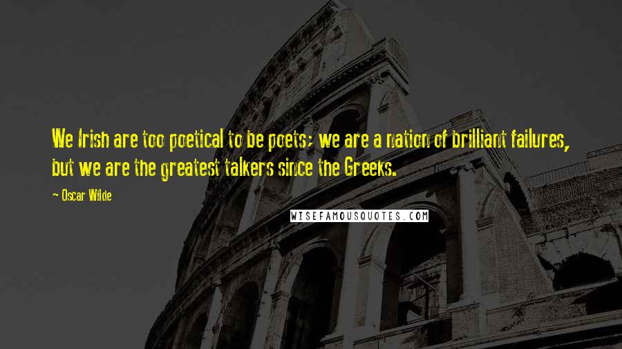 Oscar Wilde Quotes: We Irish are too poetical to be poets; we are a nation of brilliant failures, but we are the greatest talkers since the Greeks.