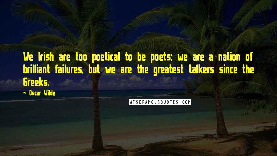 Oscar Wilde Quotes: We Irish are too poetical to be poets; we are a nation of brilliant failures, but we are the greatest talkers since the Greeks.