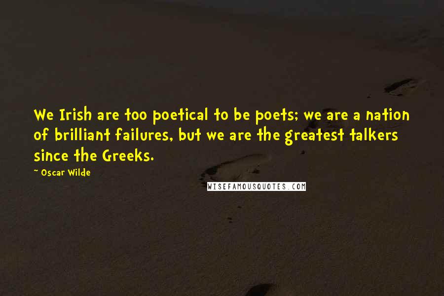 Oscar Wilde Quotes: We Irish are too poetical to be poets; we are a nation of brilliant failures, but we are the greatest talkers since the Greeks.