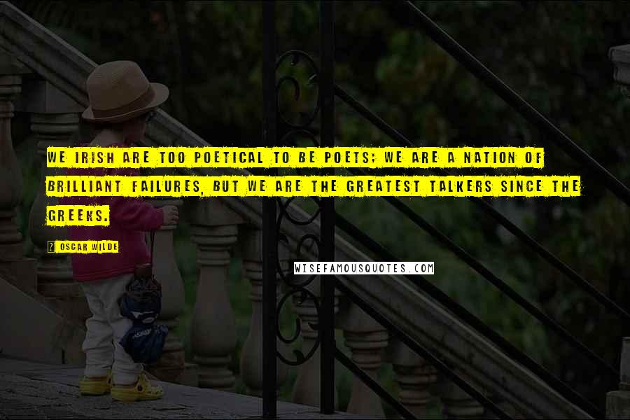 Oscar Wilde Quotes: We Irish are too poetical to be poets; we are a nation of brilliant failures, but we are the greatest talkers since the Greeks.