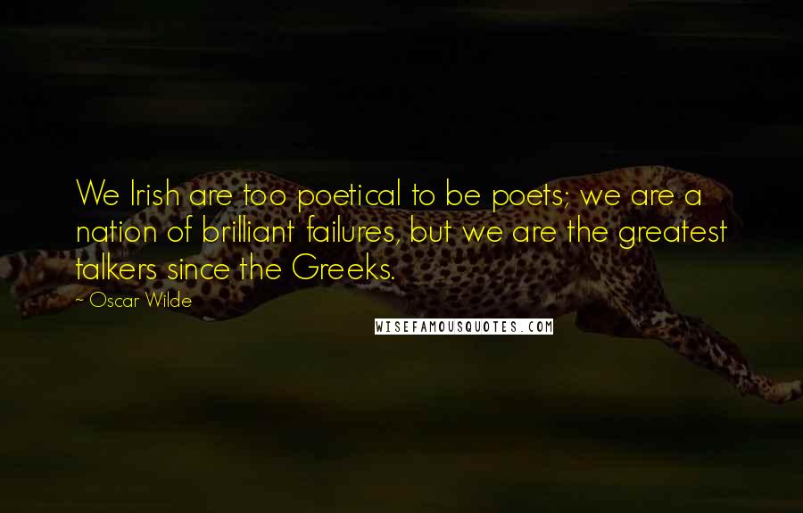 Oscar Wilde Quotes: We Irish are too poetical to be poets; we are a nation of brilliant failures, but we are the greatest talkers since the Greeks.