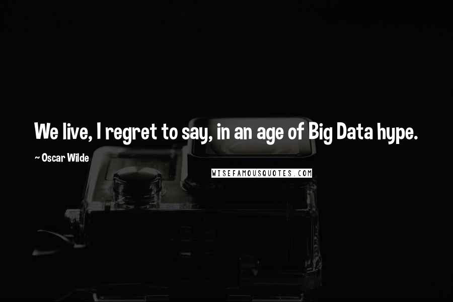 Oscar Wilde Quotes: We live, I regret to say, in an age of Big Data hype.