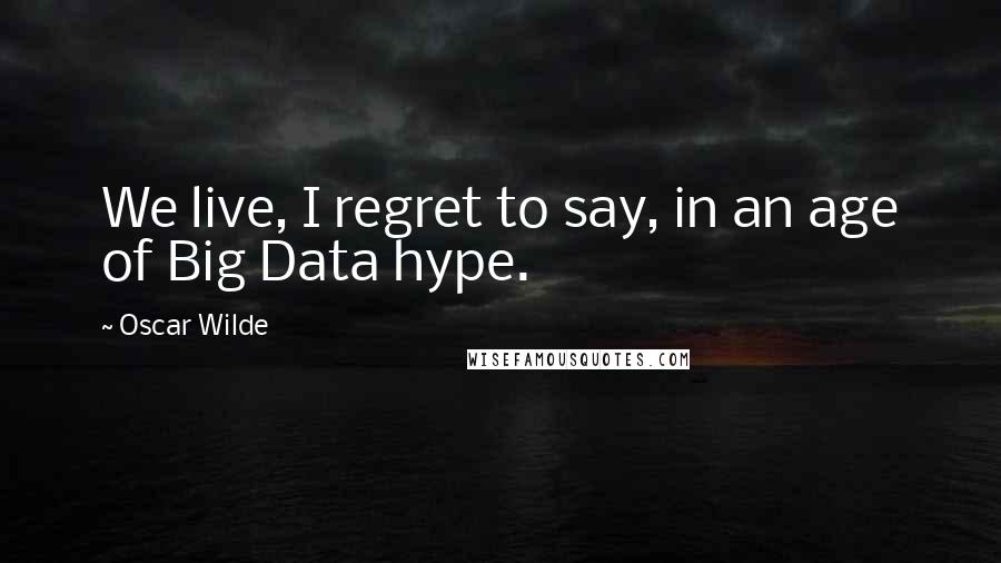 Oscar Wilde Quotes: We live, I regret to say, in an age of Big Data hype.