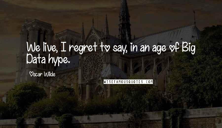 Oscar Wilde Quotes: We live, I regret to say, in an age of Big Data hype.