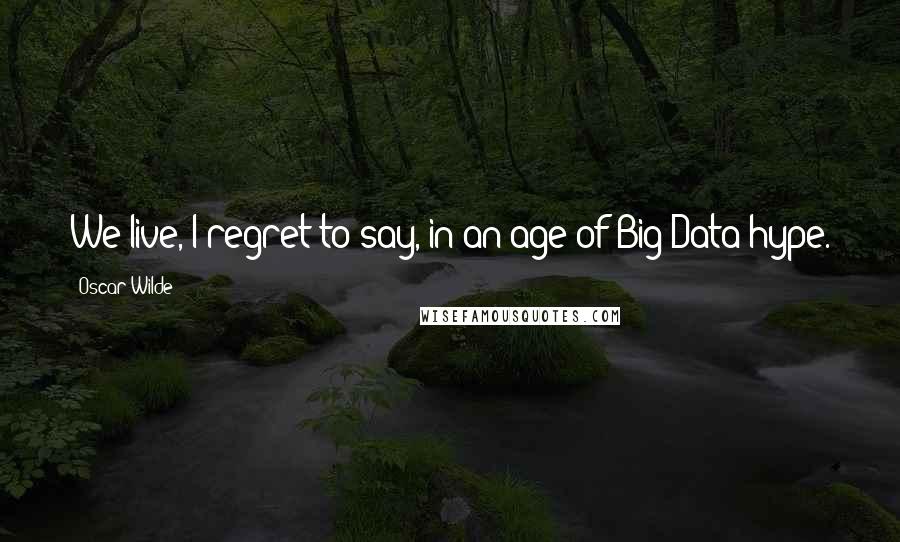 Oscar Wilde Quotes: We live, I regret to say, in an age of Big Data hype.