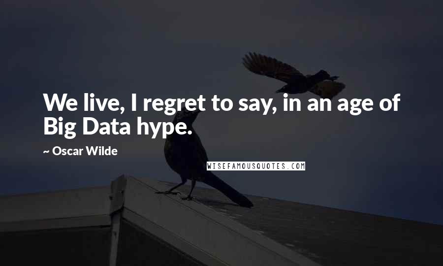 Oscar Wilde Quotes: We live, I regret to say, in an age of Big Data hype.