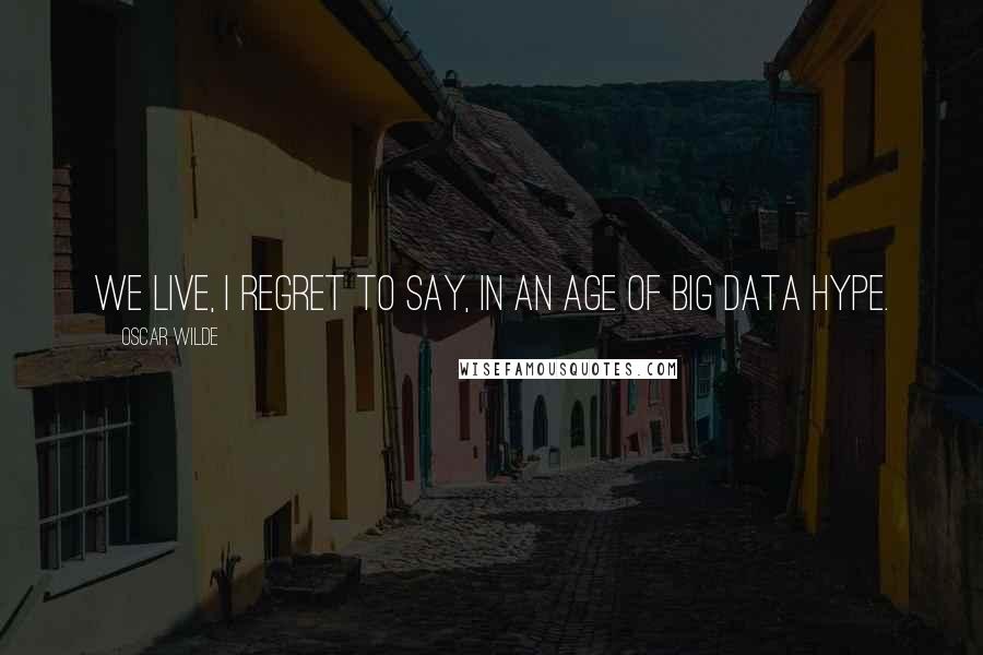 Oscar Wilde Quotes: We live, I regret to say, in an age of Big Data hype.