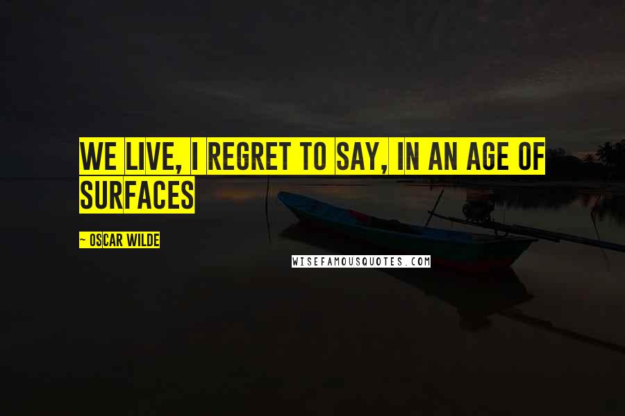 Oscar Wilde Quotes: We live, I regret to say, in an age of surfaces