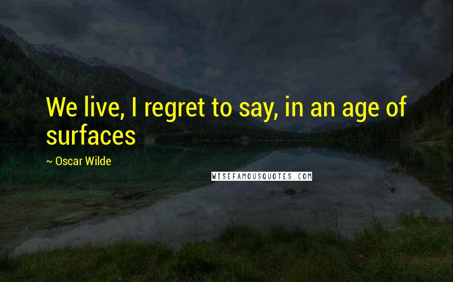 Oscar Wilde Quotes: We live, I regret to say, in an age of surfaces
