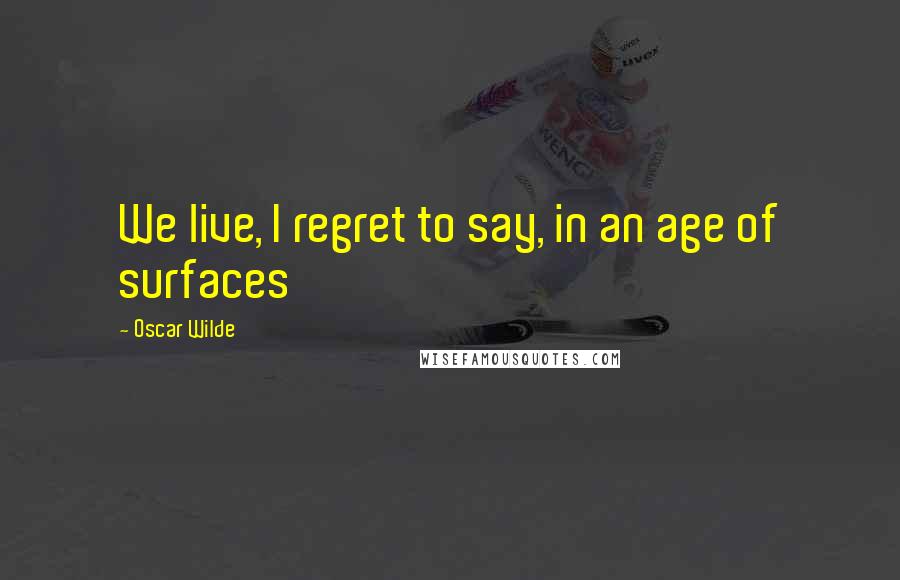 Oscar Wilde Quotes: We live, I regret to say, in an age of surfaces