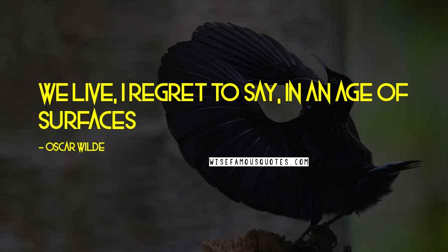 Oscar Wilde Quotes: We live, I regret to say, in an age of surfaces