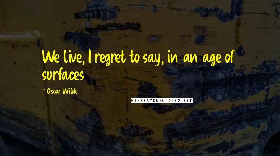 Oscar Wilde Quotes: We live, I regret to say, in an age of surfaces