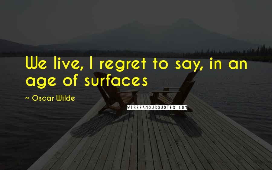 Oscar Wilde Quotes: We live, I regret to say, in an age of surfaces