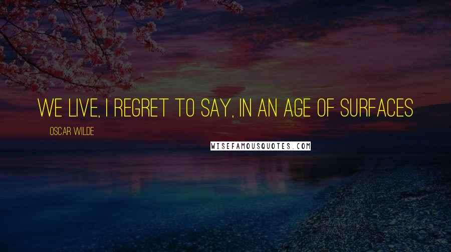 Oscar Wilde Quotes: We live, I regret to say, in an age of surfaces